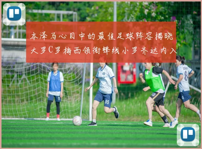 本泽马心目中的最佳足球阵容揭晓大罗C罗梅西领衔锋线小罗齐达内入选