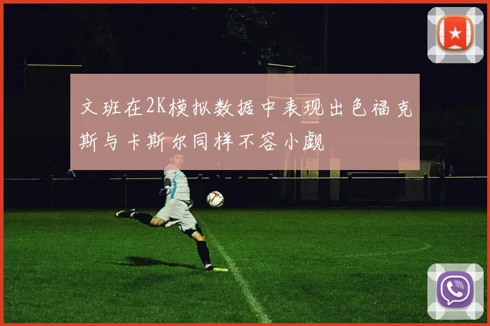 文班在2K模拟数据中表现出色福克斯与卡斯尔同样不容小觑
