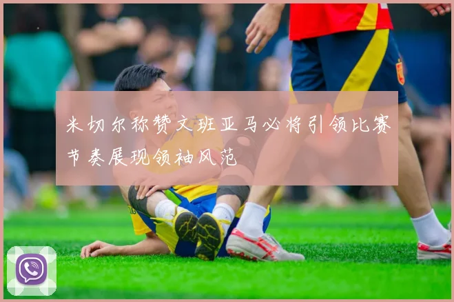 米切尔称赞文班亚马必将引领比赛节奏展现领袖风范