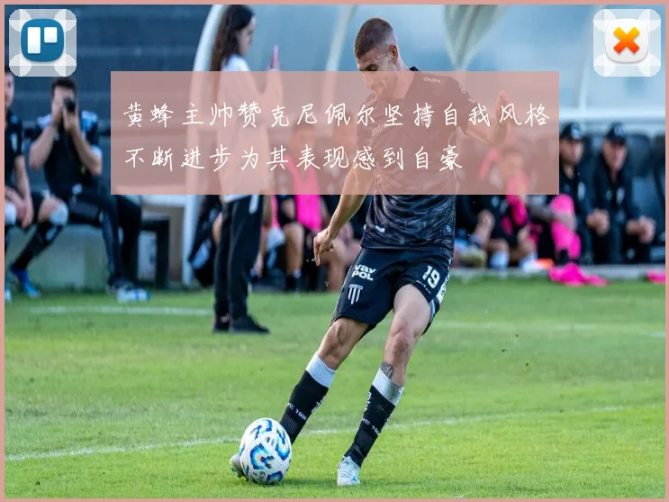 黄蜂主帅赞克尼佩尔坚持自我风格不断进步为其表现感到自豪