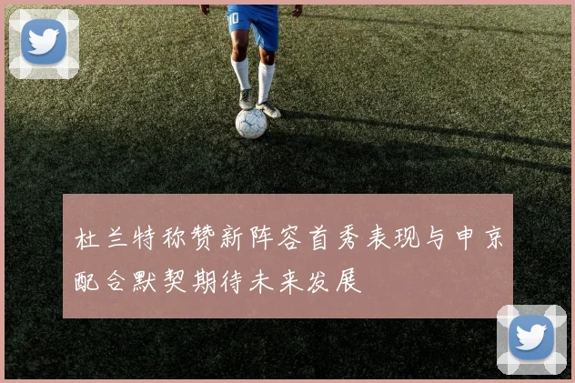 杜兰特称赞新阵容首秀表现与申京配合默契期待未来发展